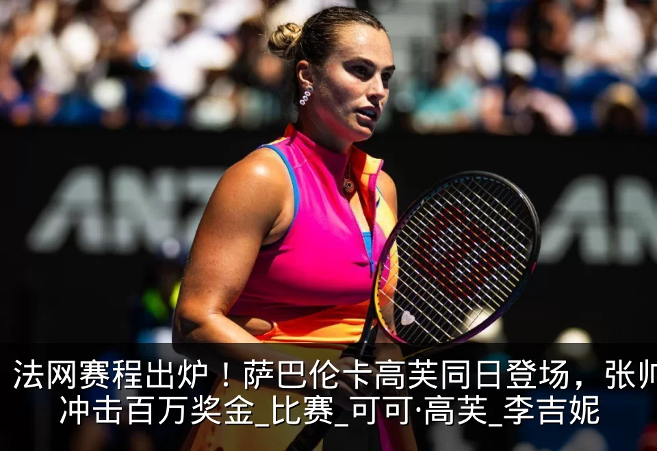 法网赛程出炉!萨巴伦卡高芙同日登场,张帅冲击百万奖金_比赛_可可·高芙_李吉妮