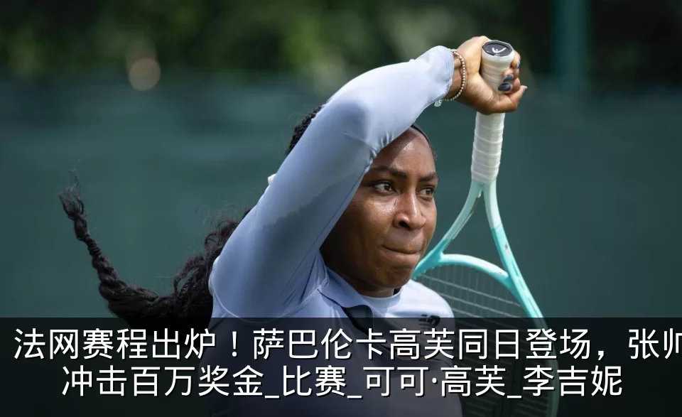 法网赛程出炉!萨巴伦卡高芙同日登场,张帅冲击百万奖金_比赛_可可·高芙_李吉妮