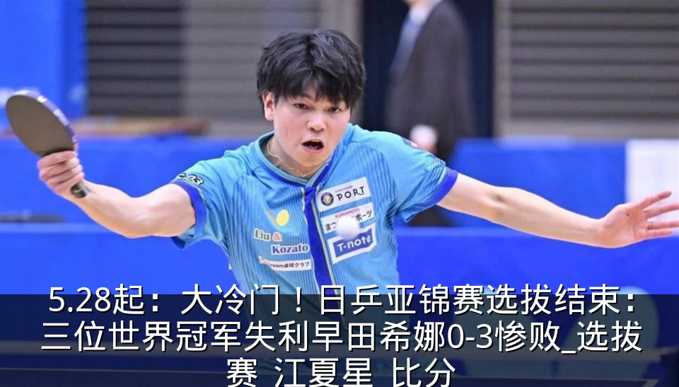5.28起：大冷门！日乒亚锦赛选拔结束：三位世界冠军失利早田希娜0-3惨败_选拔赛_江夏星_比分
